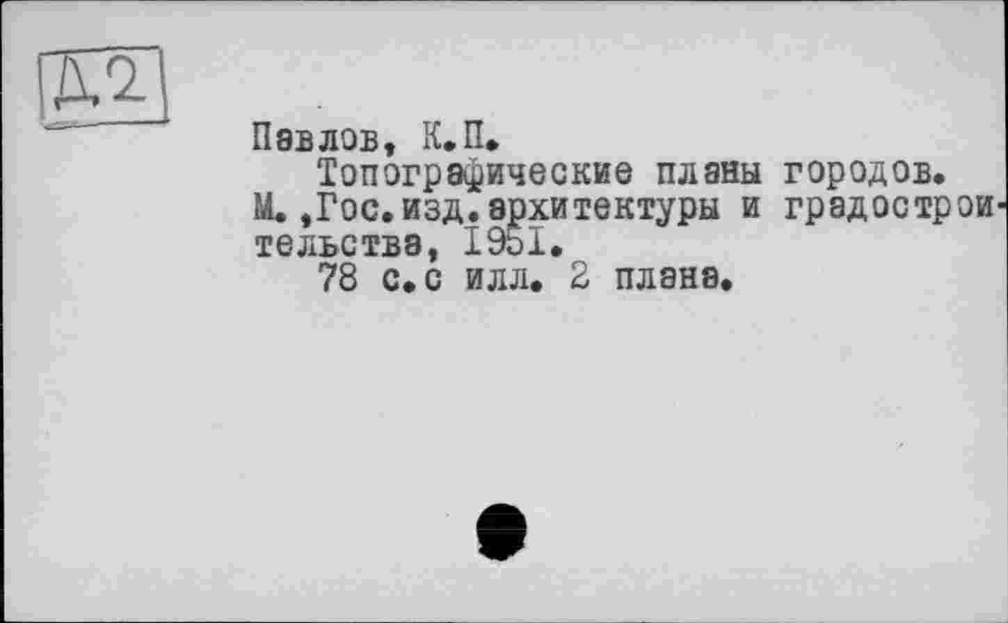 ﻿Павлов, К.П.
Топографические планы городов.
М.,Гос.изд.архитектуры и градострои тельствэ, 1951.
78 с. с илл. 2 плана.